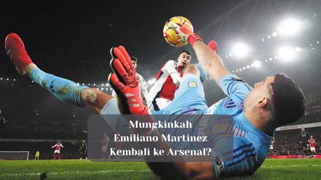 Mungkinkah Emiliano Martinez Kembali ke Arsenal?